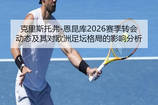 克里斯托弗-恩昆库2026赛季转会动态及其对欧洲足坛格局的影响分析