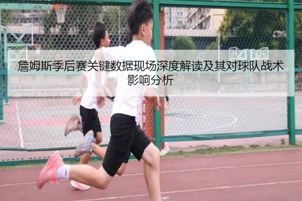 詹姆斯季后赛关键数据现场深度解读及其对球队战术影响分析