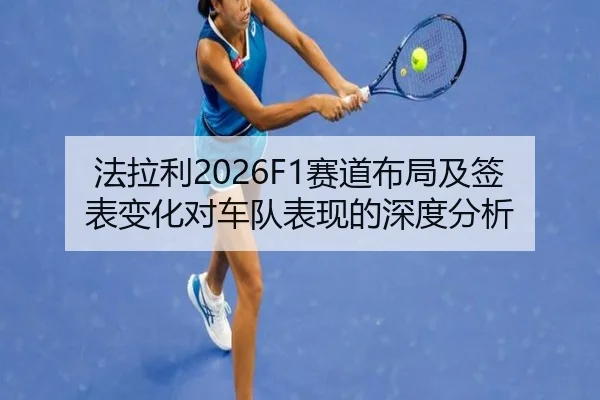 法拉利2026F1赛道布局及签表变化对车队表现的深度分析