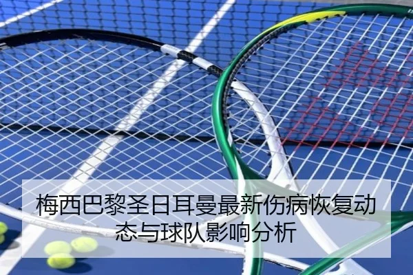 梅西巴黎圣日耳曼最新伤病恢复动态与球队影响分析