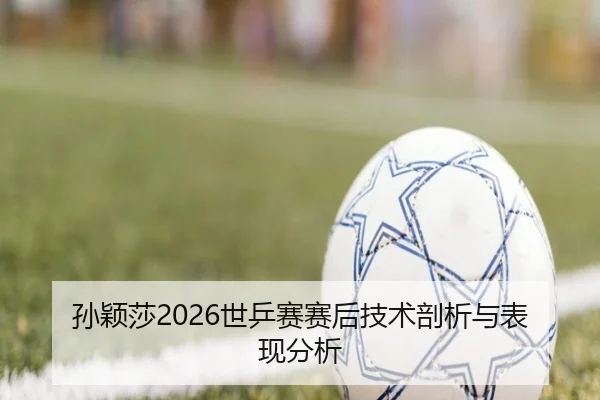 孙颖莎2026世乒赛赛后技术剖析与表现分析