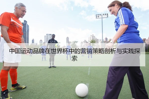 中国运动品牌在世界杯中的营销策略剖析与实践探索