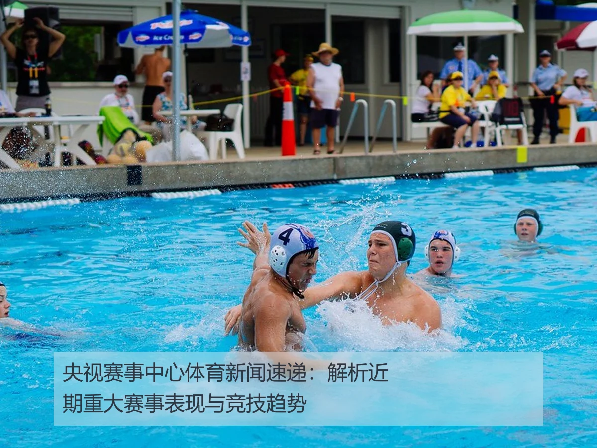 央视赛事中心体育新闻速递:解析近期重大赛事表现与竞技趋势