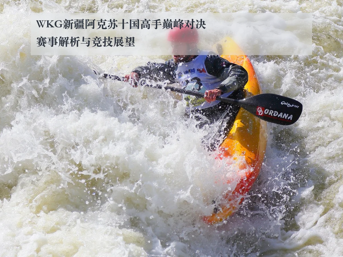 WKG新疆阿克苏十国高手巅峰对决赛事解析与竞技展望